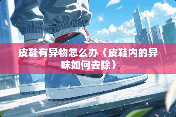 皮鞋有异物怎么办（皮鞋内的异味如何去除）