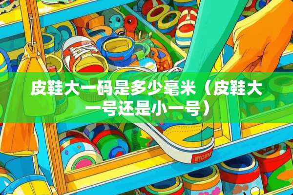 皮鞋大**是多少毫米（皮鞋大一号还是小一号）