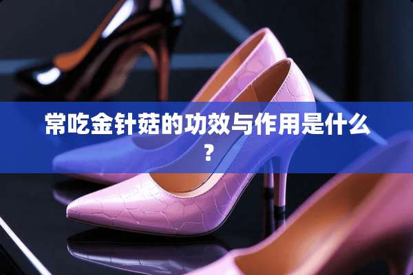 常吃金针菇的功效与作用是什么？