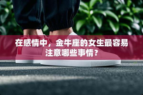 在感情中，金牛座的女生最容易注意哪些事情？