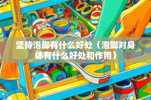 坚持泡脚有什么好处（泡脚对身体有什么好处和作用）