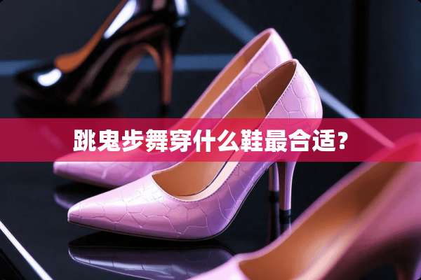 跳鬼步舞穿什么鞋最合适？