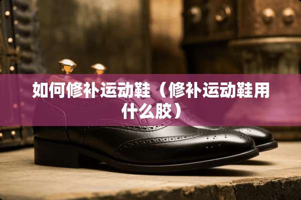 如何修补运动鞋（修补运动鞋用什么胶）