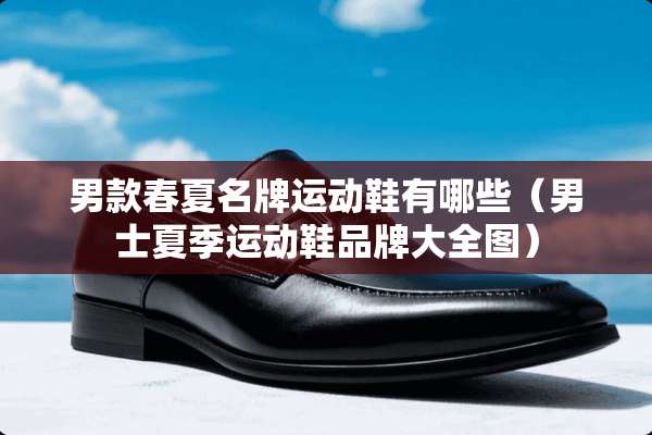 男款春夏名牌运动鞋有哪些（男士夏季运动鞋品牌大全图）