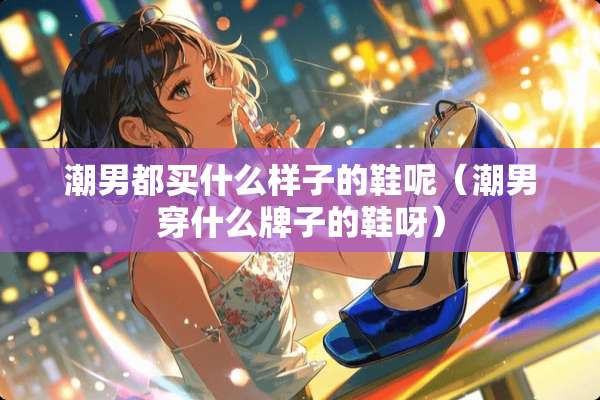 潮男都买什么样子的鞋呢（潮男穿什么牌子的鞋呀）