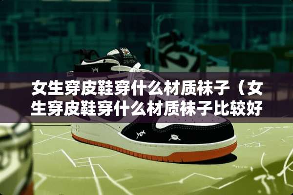 女生穿皮鞋穿什么材质袜子（女生穿皮鞋穿什么材质袜子比较好）