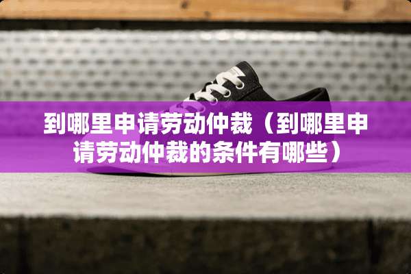 到哪里申请劳动仲裁（到哪里申请劳动仲裁的条件有哪些）