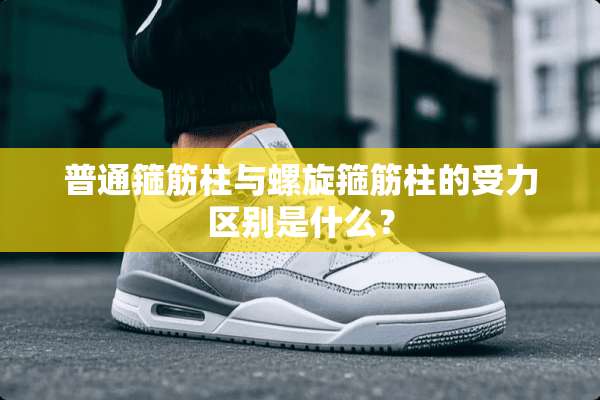 普通箍筋柱与螺旋箍筋柱的受力区别是什么？