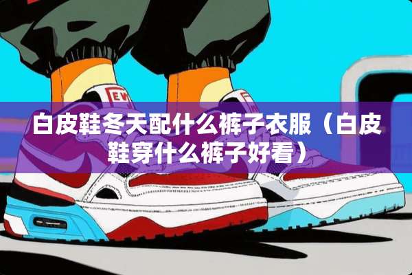 白皮鞋冬天配什么裤子衣服（白皮鞋穿什么裤子好看）