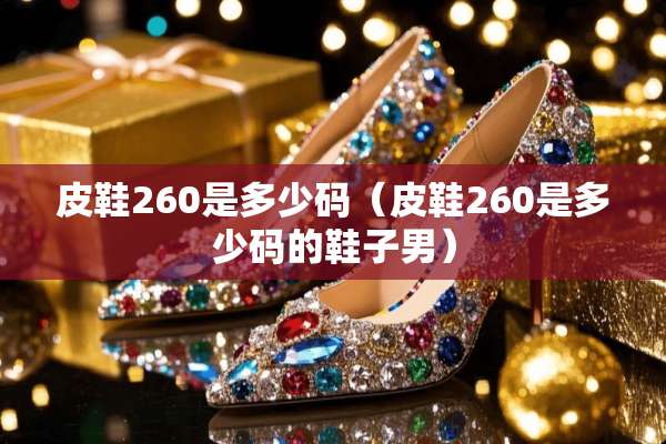 皮鞋260是多少码（皮鞋260是多少码的鞋子男）