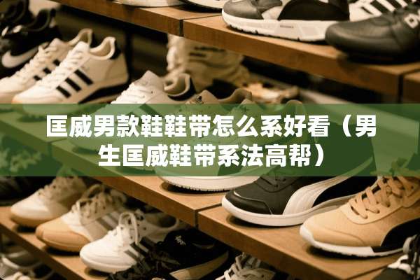 匡威男款鞋鞋带怎么系好看（男生匡威鞋带系法高帮）