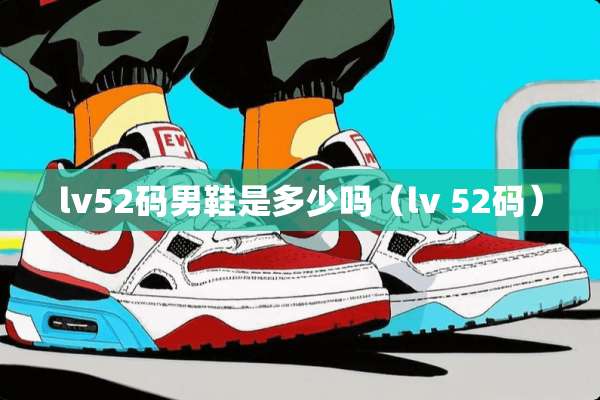 lv52码男鞋是多少吗（lv 52码）