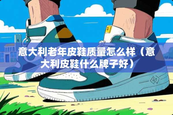 意大利老年皮鞋质量怎么样（意大利皮鞋什么牌子好）