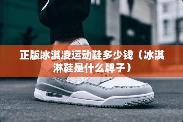 正版冰淇凌运动鞋多少钱（冰淇淋鞋是什么牌子）