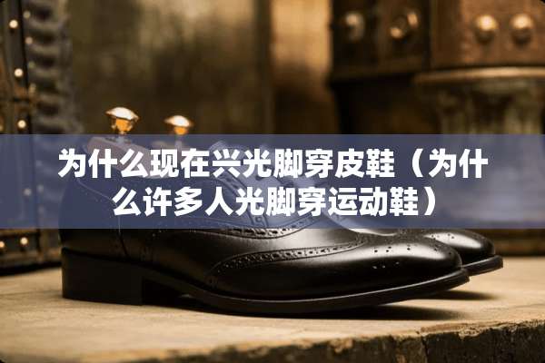为什么现在兴光脚穿皮鞋（为什么许多人光脚穿运动鞋）