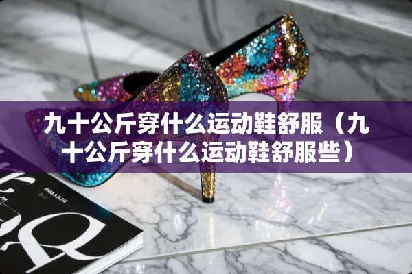 九十公斤穿什么运动鞋舒服（九十公斤穿什么运动鞋舒服些）