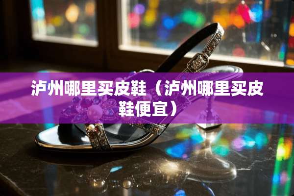 泸州哪里买皮鞋（泸州哪里买皮鞋便宜）