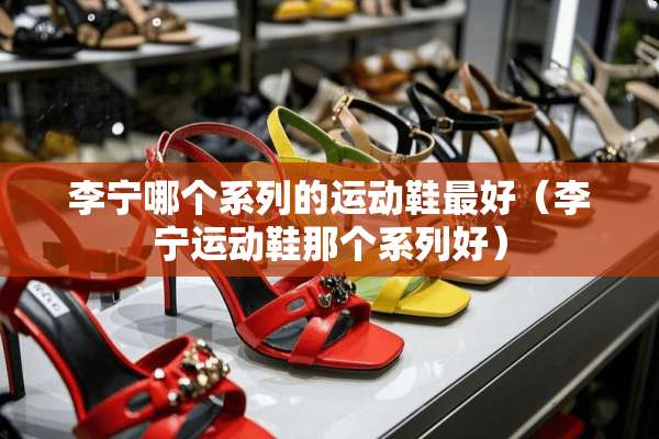 李宁哪个系列的运动鞋最好（李宁运动鞋那个系列好）