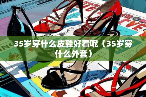 35岁穿什么皮鞋好看呢（35岁穿什么外套）