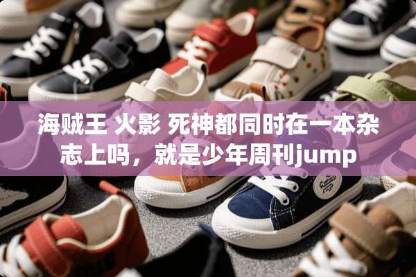 海贼王 火影 死神都同时在一本杂志上吗，就是少年周刊jump