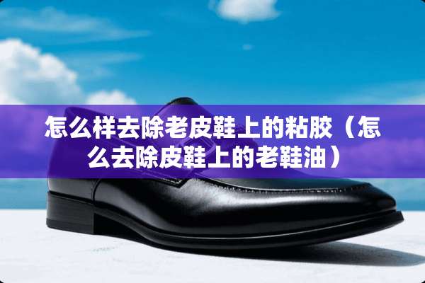 怎么样去除老皮鞋上的粘胶（怎么去除皮鞋上的老鞋油）