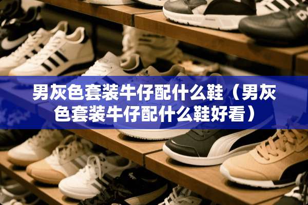 男灰色套装牛仔配什么鞋（男灰色套装牛仔配什么鞋好看）