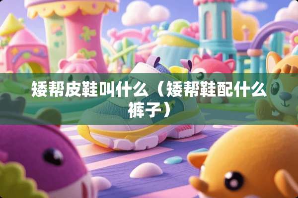 矮帮皮鞋叫什么（矮帮鞋配什么裤子）