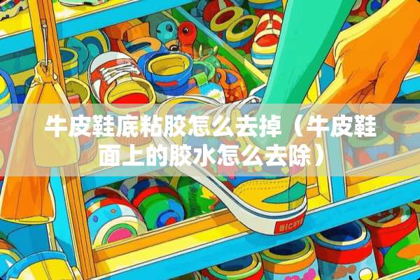 牛皮鞋底粘胶怎么去掉（牛皮鞋面上的胶水怎么去除）