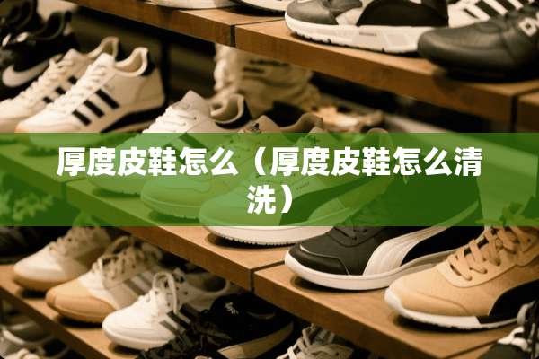厚度皮鞋怎么（厚度皮鞋怎么清洗）