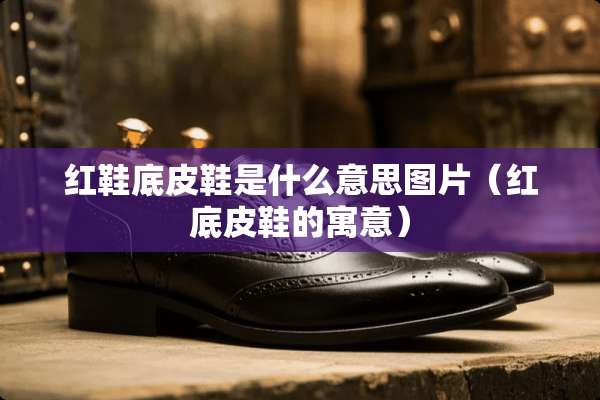 红鞋底皮鞋是什么意思图片（红底皮鞋的寓意）