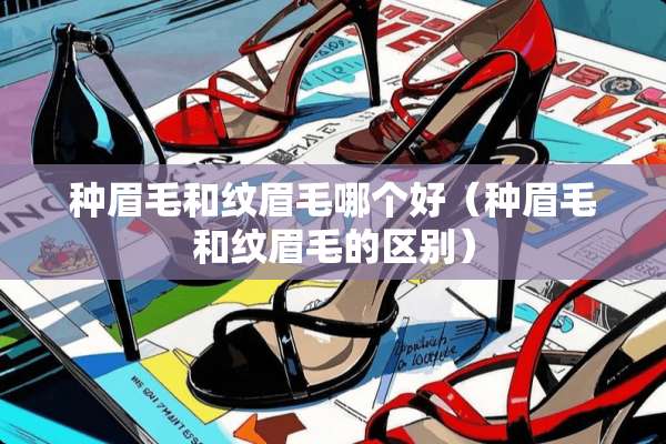 种眉毛和纹眉毛哪个好（种眉毛和纹眉毛的区别）