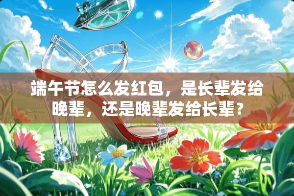 端午节怎么发红包，是长辈发给晚辈，还是晚辈发给长辈？