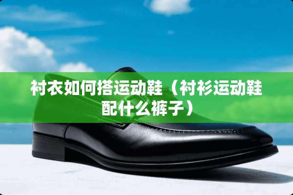 衬衣如何搭运动鞋（衬衫运动鞋配什么裤子）