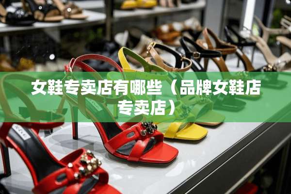 女鞋专卖店有哪些（品牌女鞋店专卖店）