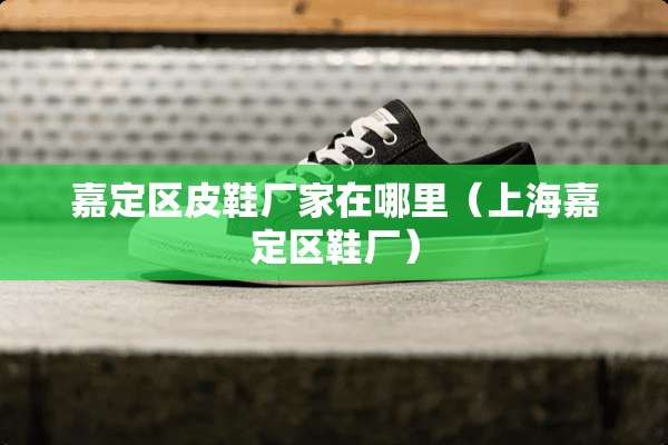 嘉定区皮鞋厂家在哪里（上海嘉定区鞋厂）
