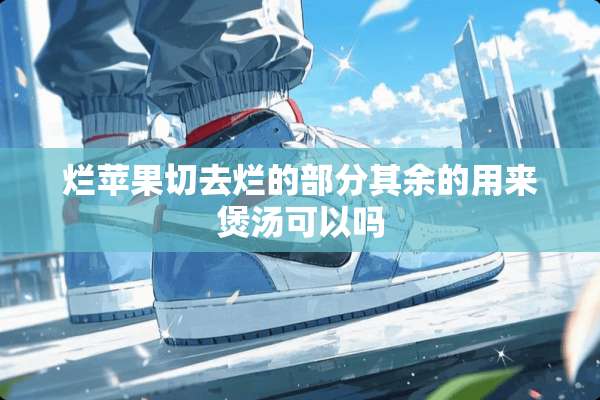 烂苹果切去烂的部分其余的用来煲汤可以吗