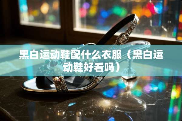 黑白运动鞋配什么衣服（黑白运动鞋好看吗）