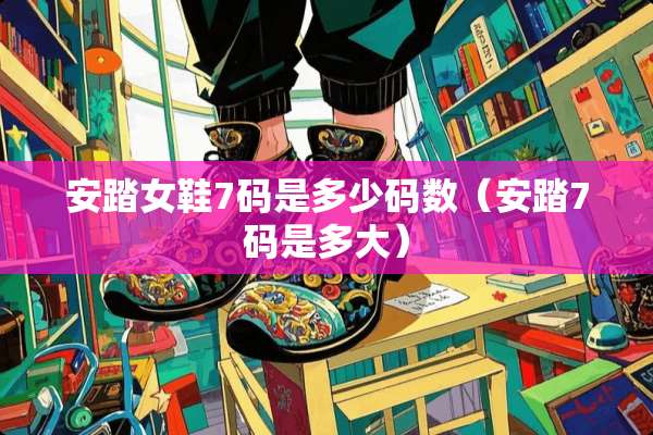 安踏女鞋7码是多少码数（安踏7码是多大）