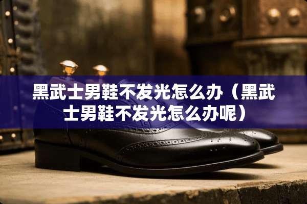 黑武士男鞋不发光怎么办（黑武士男鞋不发光怎么办呢）