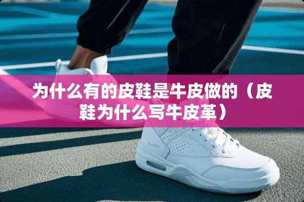 为什么有的皮鞋是牛皮做的（皮鞋为什么写牛皮革）