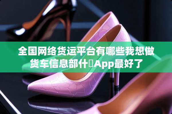全国网络货运平台有哪些我想做货车信息部什麼App最好了