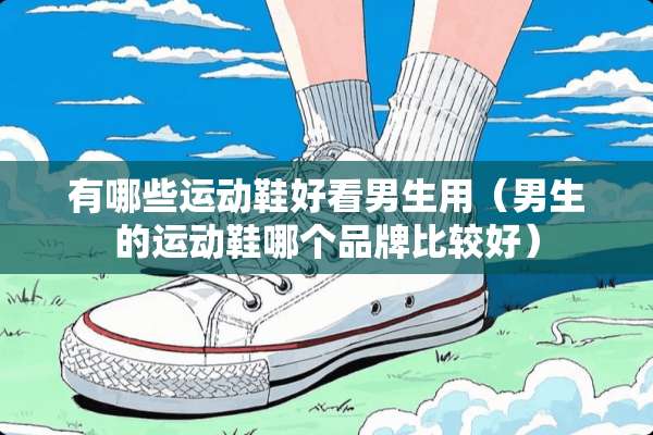 有哪些运动鞋好看男生用（男生的运动鞋哪个品牌比较好）