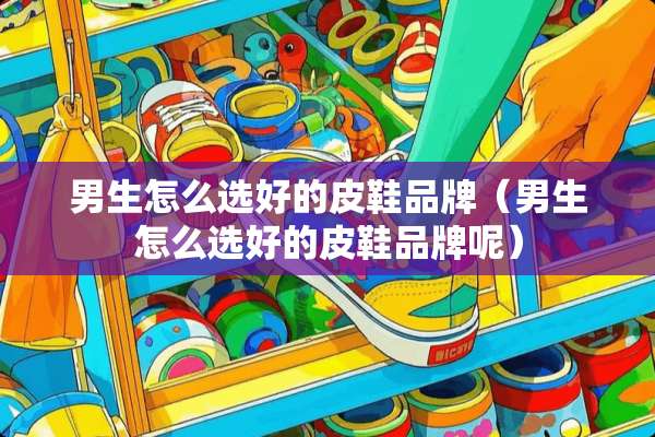 男生怎么选好的皮鞋品牌（男生怎么选好的皮鞋品牌呢）