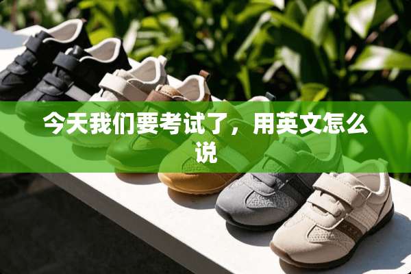 今天我们要考试了，用英文怎么说