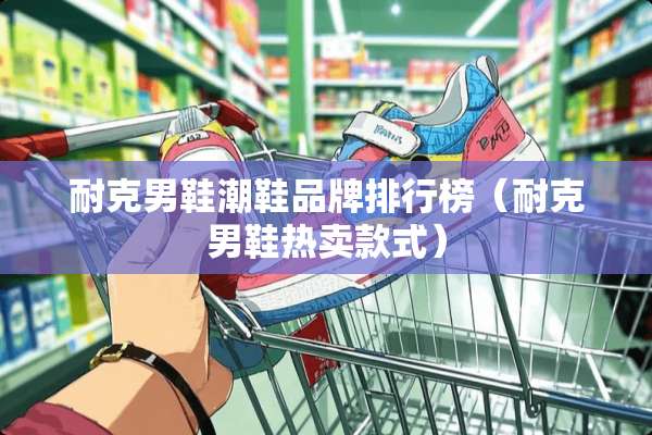 耐克男鞋潮鞋品牌排行榜（耐克男鞋热卖款式）