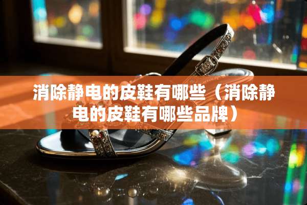 消除静电的皮鞋有哪些（消除静电的皮鞋有哪些品牌）