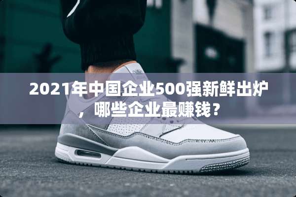 2021年中国企业500强新鲜出炉，哪些企业最赚钱？