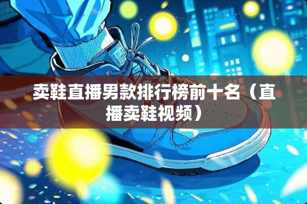 卖鞋直播男款排行榜前十名（直播卖鞋视频）