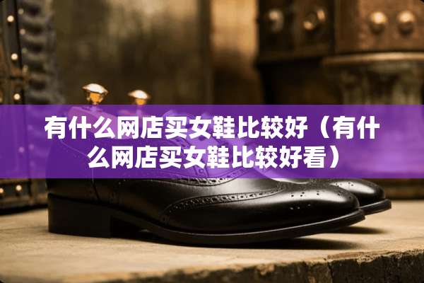 有什么网店买女鞋比较好（有什么网店买女鞋比较好看）