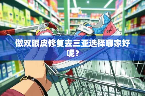 做双眼皮修复去三亚选择哪家好呢？
